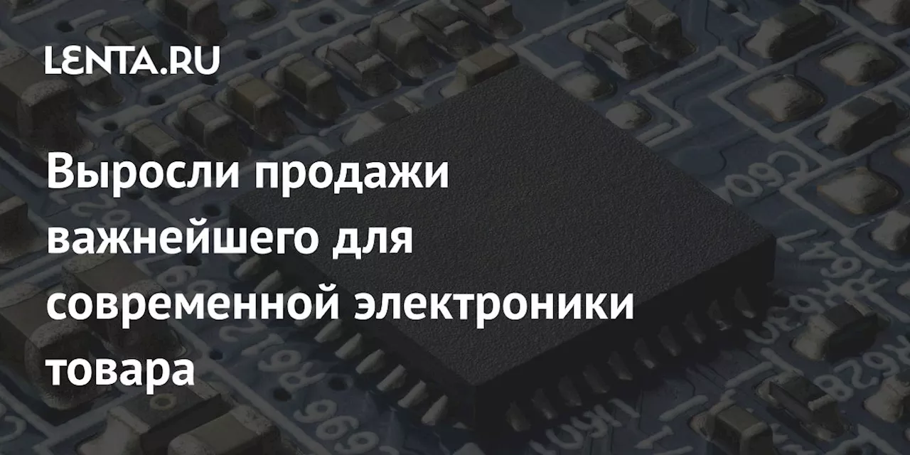 Выросли продажи важнейшего для современной электроники товара