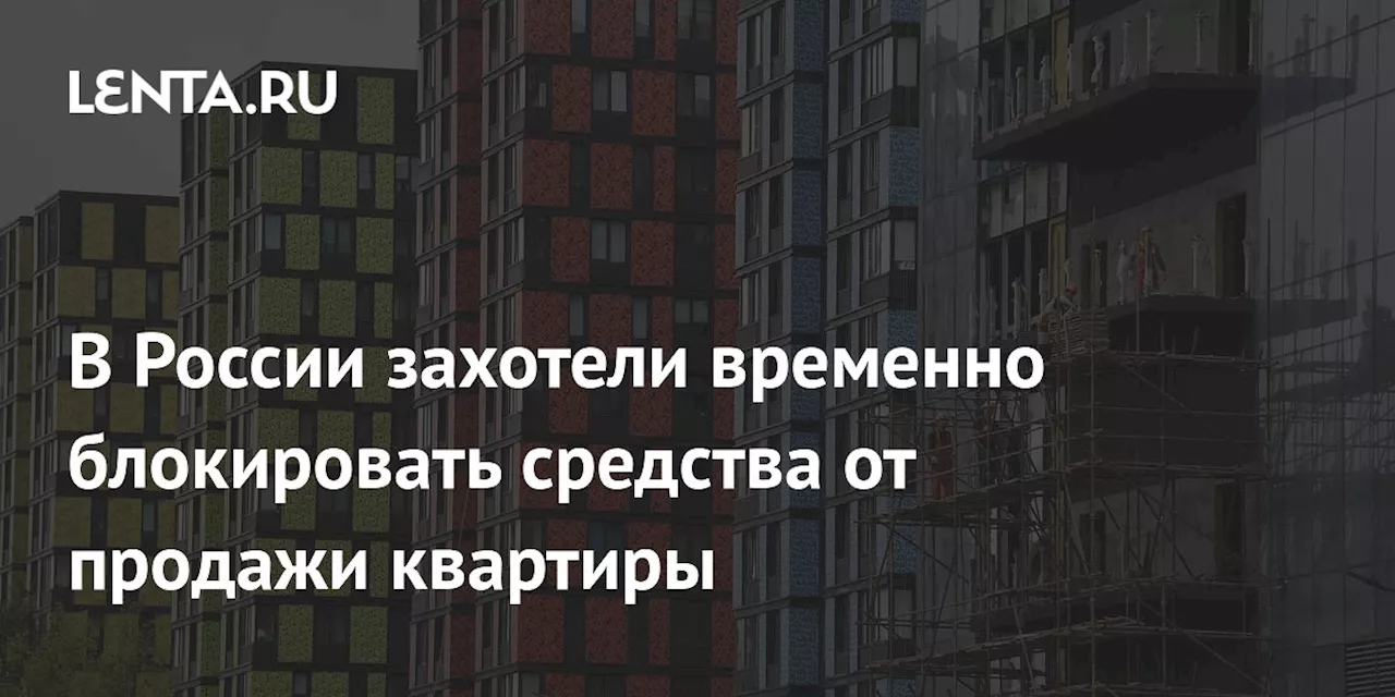 В России захотели временно блокировать средства от продажи квартиры