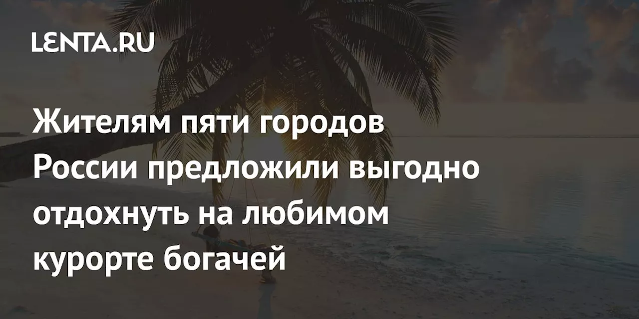 Жителям пяти городов России предложили выгодно отдохнуть на любимом курорте богачей