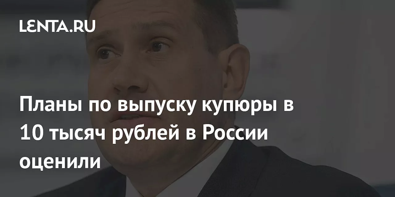 Планы по выпуску купюры в 10 тысяч рублей в России оценили