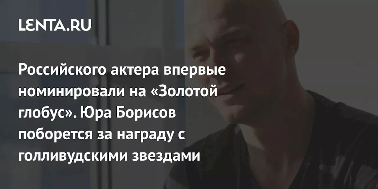 Российского актера впервые номинировали на «Золотой глобус». Юра Борисов поборется за награду с голливудскими звездами