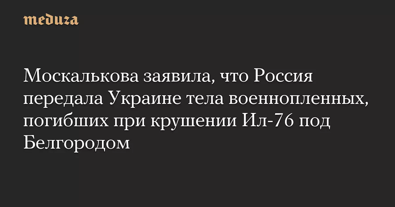 Москалькова заявила, что Россия передала Украине тела военнопленных, погибших при крушении Ил-76 под Белгородом