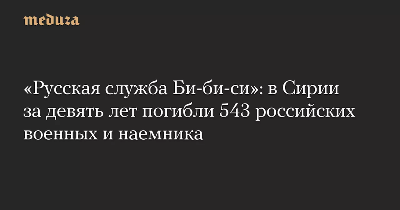 «Русская служба Би-би-си»: в Сирии за девять лет погибли 543 российских военных и наемника