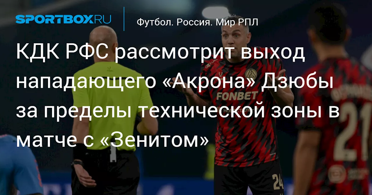 КДК РФС рассмотрит выход нападающего «Акрона» Дзюбы за пределы технической зоны в матче с «Зенитом»