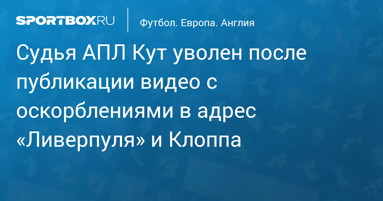 Судья АПЛ Кут уволен после публикации видео с оскорблениями в адрес «Ливерпуля» и Клоппа