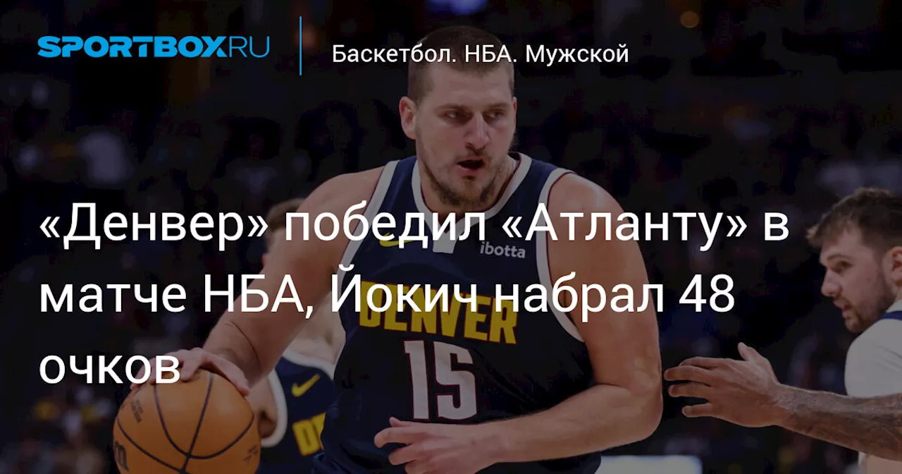 «Денвер» победил «Атланту» в матче НБА, Йокич набрал 48 очков