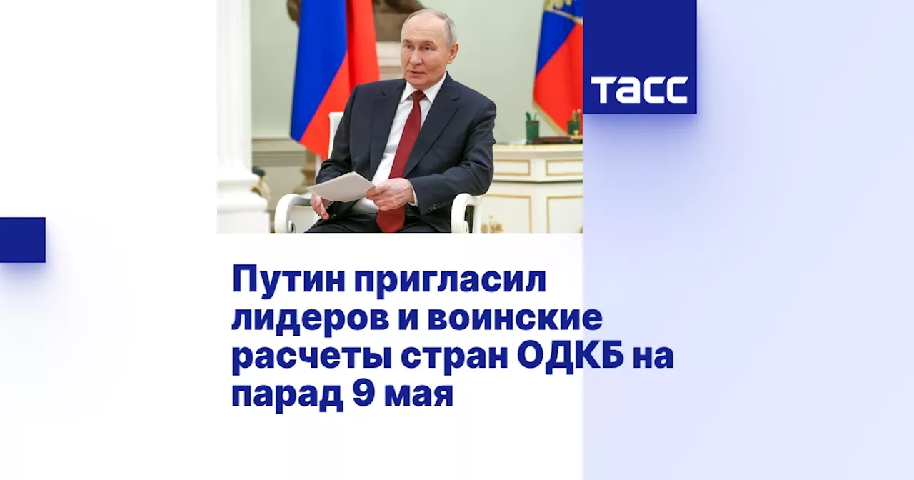 Путин пригласил лидеров и воинские расчеты стран ОДКБ на парад 9 мая