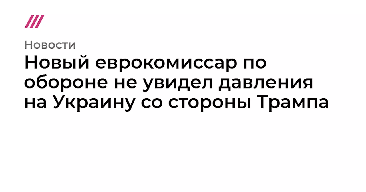 Новый еврокомиссар по обороне не увидел давления на Украину со стороны Трампа