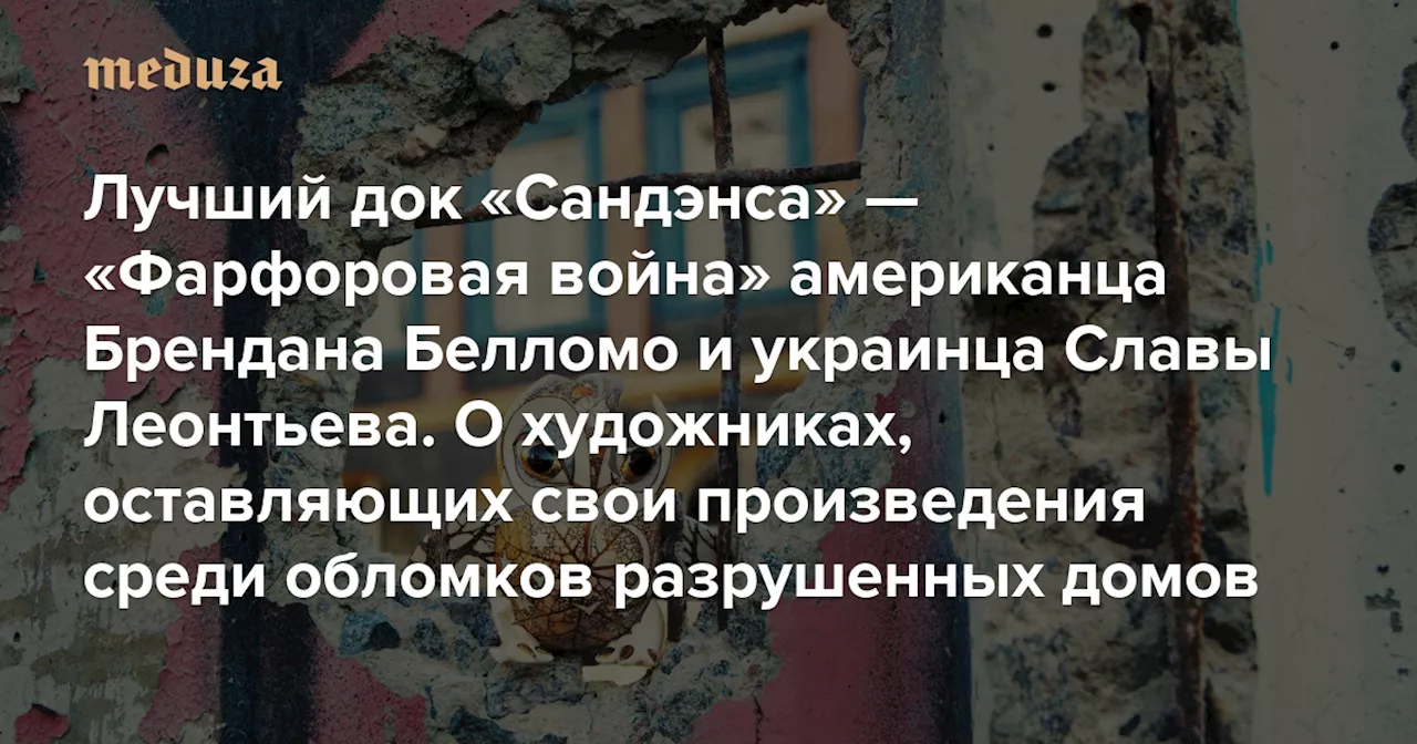 Лучший документальный фильм «Сандэнса» — «Фарфоровая война» американца Брендана Белломо и украинца Славы Леонтьева О художниках, оставляющих свои произведения среди обломков разрушенных домов — Meduza