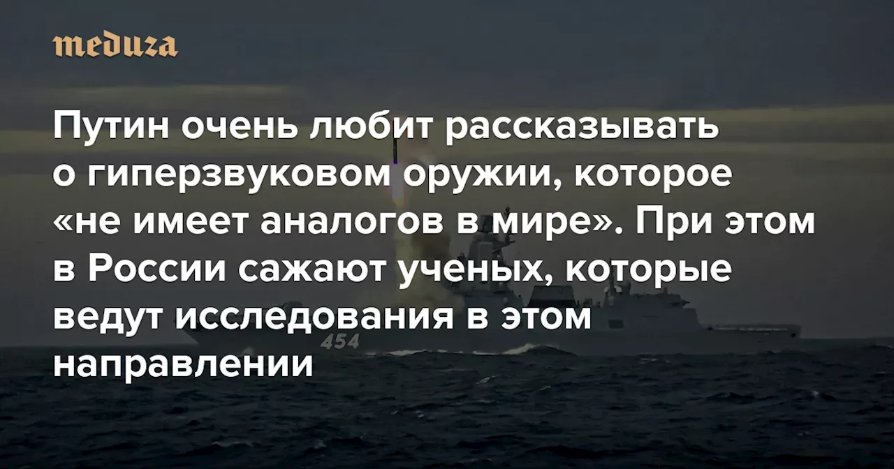 Путин очень любит рассказывать о гиперзвуковом оружии, которое «не имеет аналогов в мире». При этом в России сажают ученых, которые ведут исследования в этом направлении Они не строят ракеты, а занимаются фундаментальной наукой — Meduza