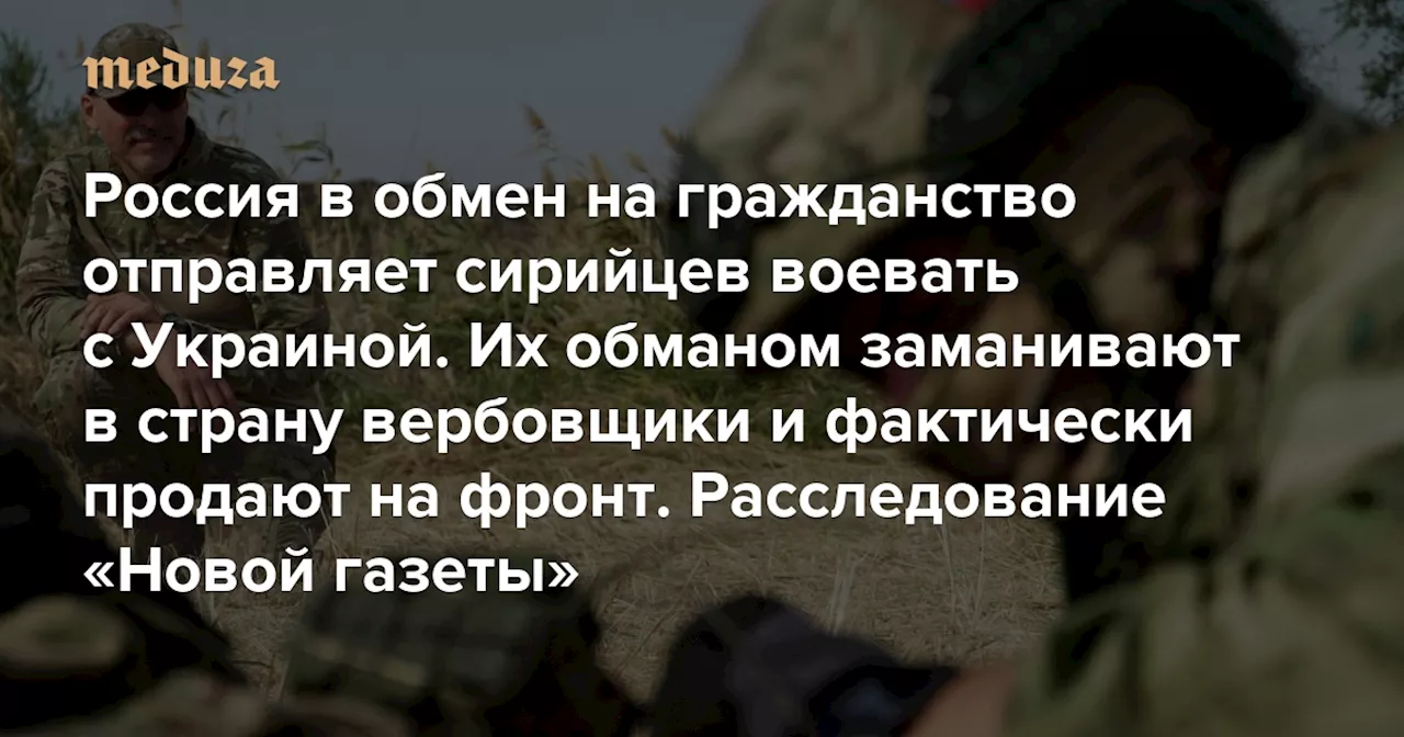 Россия в обмен на гражданство отправляет сирийцев воевать с Украиной. Их обманом заманивают в страну вербовщики и фактически продают на фронт Главное из расследования «Новой газеты» — Meduza
