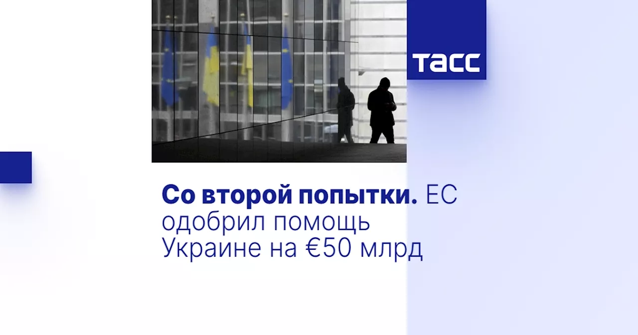 Со второй попытки. ЕС одобрил помощь Украине на €50 млрд