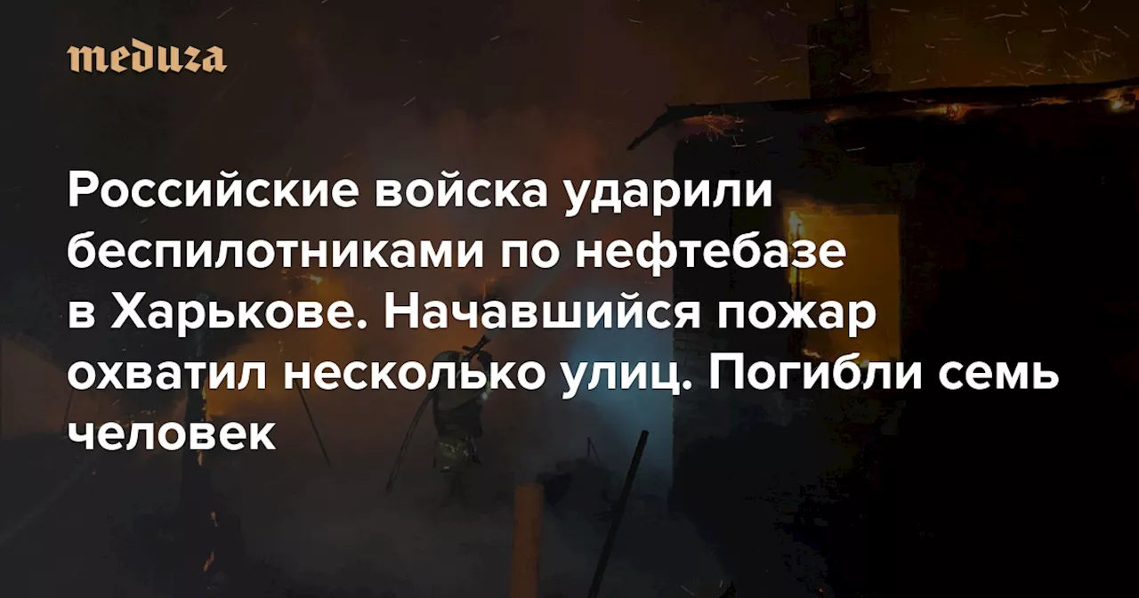 Российские войска ударили беспилотниками по нефтебазе в Харькове. Начавшийся пожар охватил несколько улиц. Погибли семь человек Среди жертв — семья с тремя детьми. Еще 57 человек остались без домов — Meduza