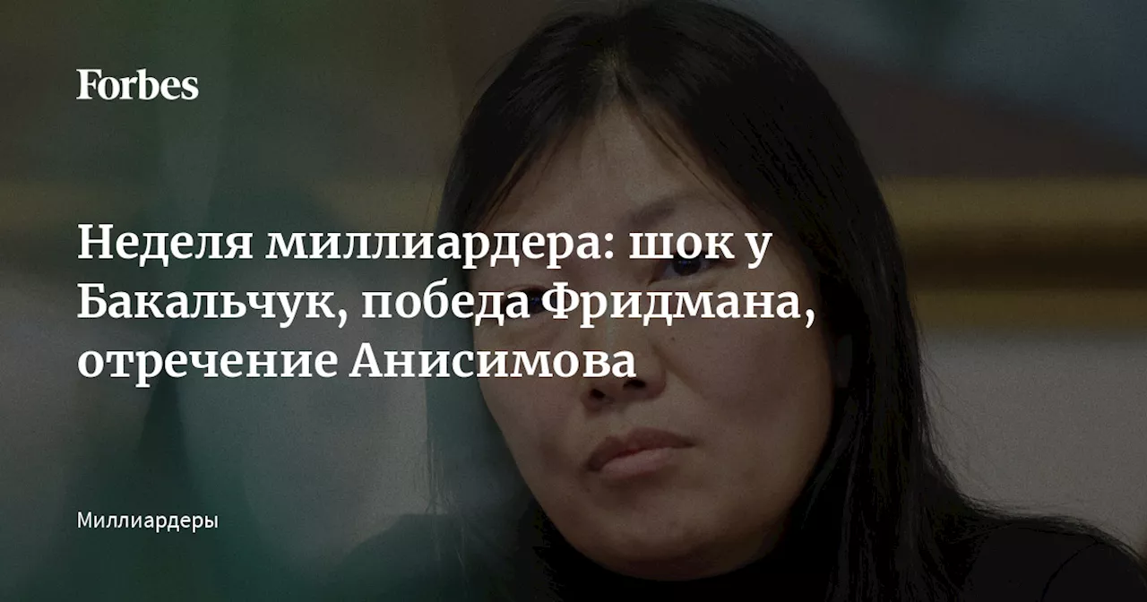 Неделя миллиардера: шок у Бакальчук, победа Фридмана, отречение Анисимова