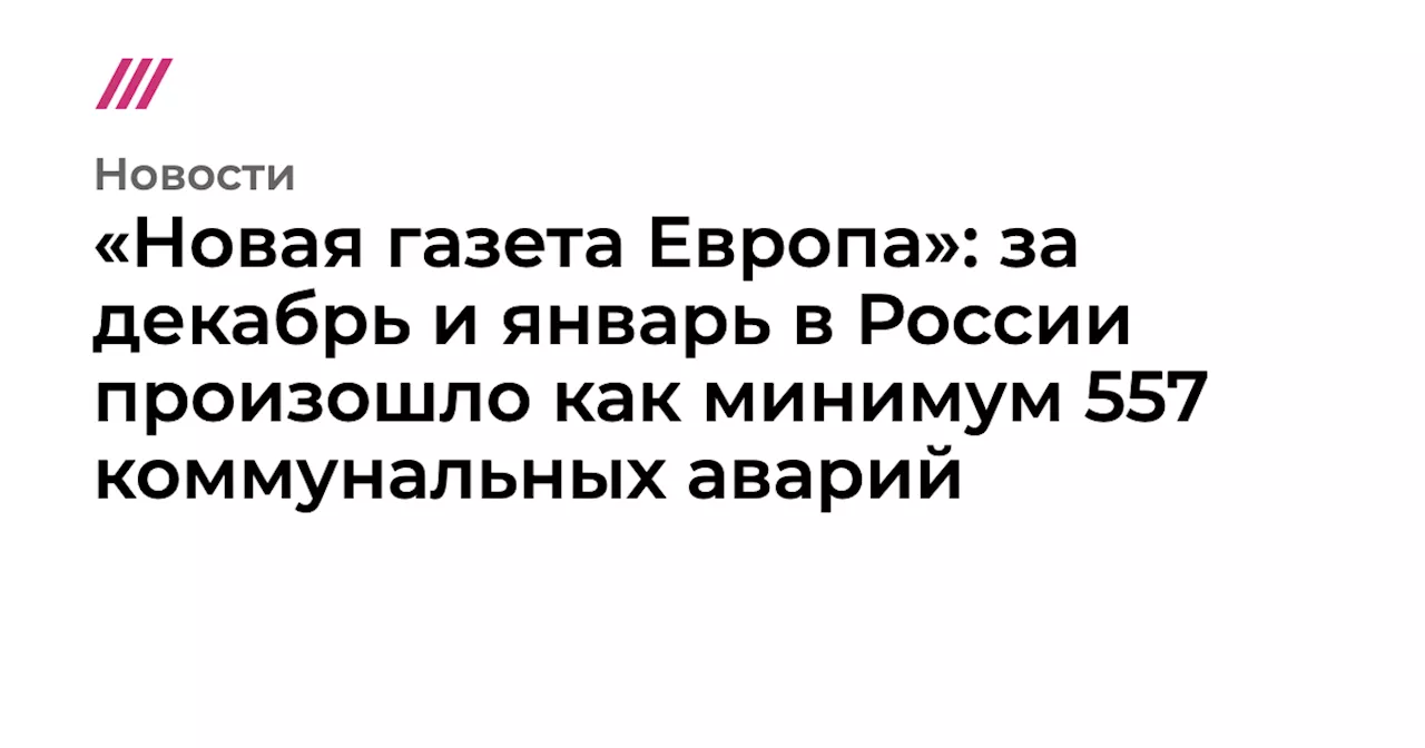 «Новая газета Европа»: за декабрь и январь в России произошло как минимум 557 коммунальных аварий