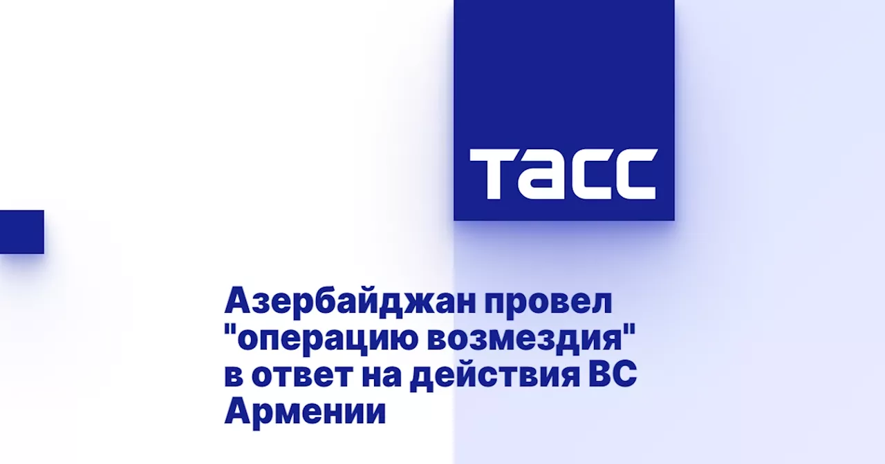 Азербайджан провел 'операцию возмездия' в ответ на действия ВС Армении