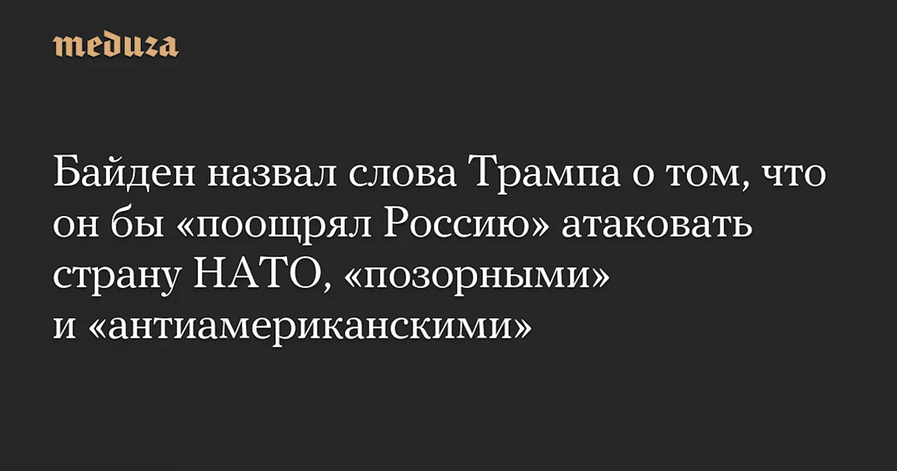 Байден назвал слова Трампа о том, что он бы «поощрял Россию» атаковать страну НАТО, «позорными» и «антиамериканскими» — Meduza