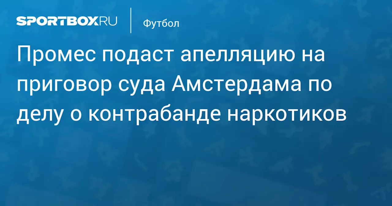 Промес подаст апелляцию на приговор суда Амстердама по делу о контрабанде наркотиков