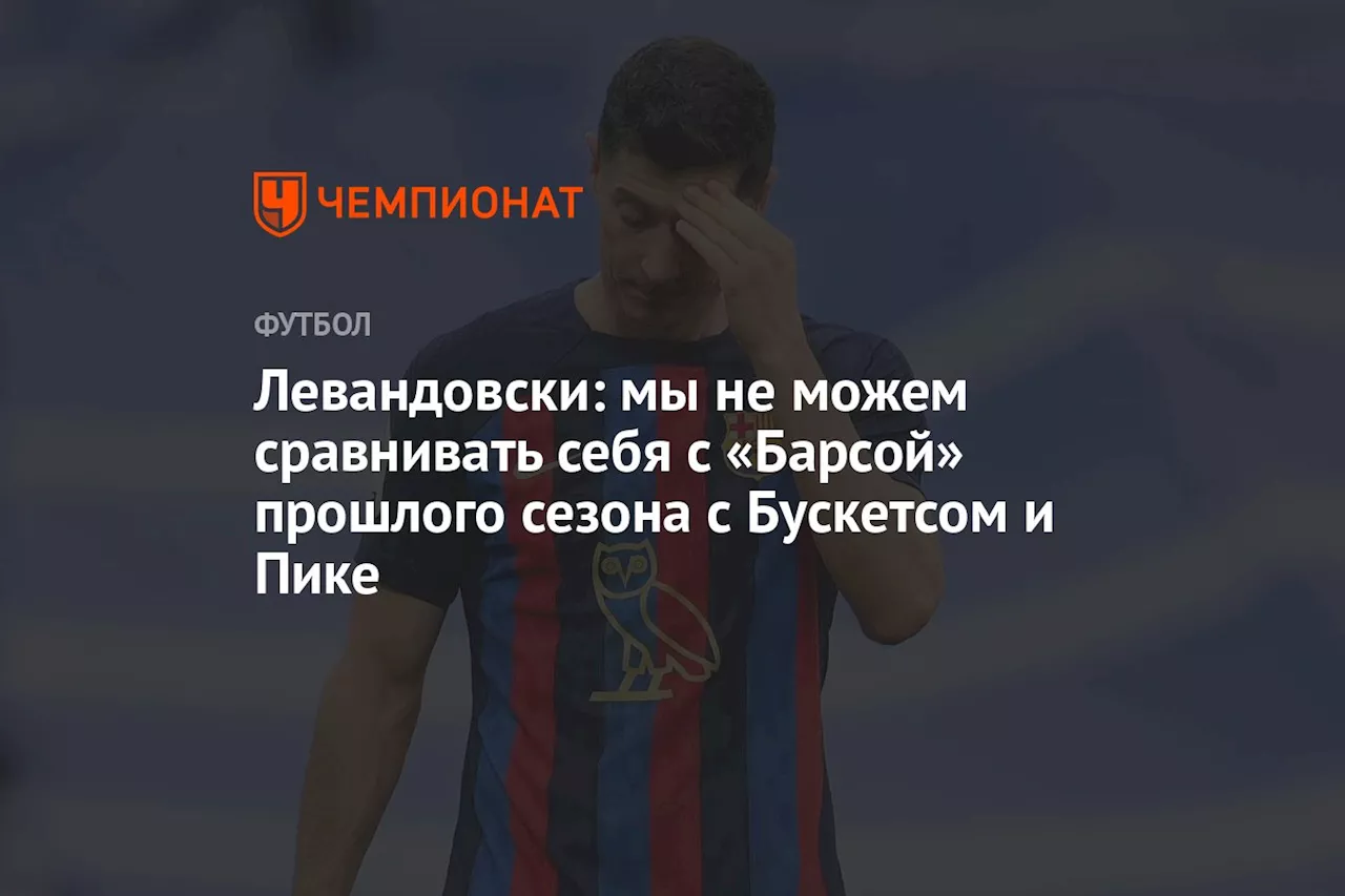 Левандовски: мы не можем сравнивать себя с «Барсой» прошлого сезона с Бускетсом и Пике