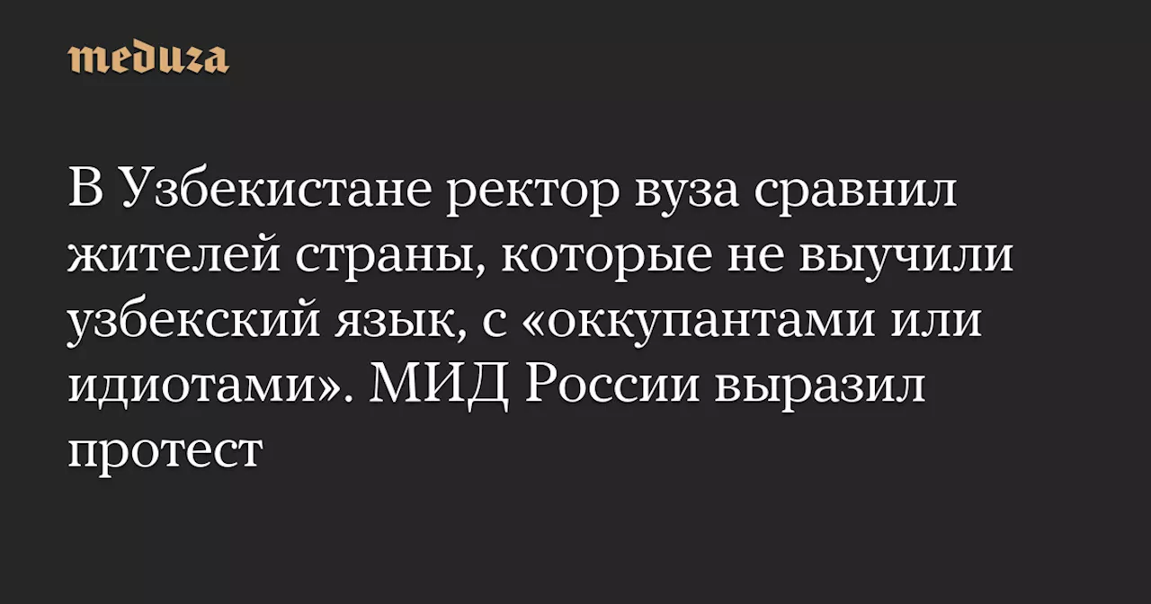 В Узбекистане ректор вуза сравнил жителей страны, которые не выучили узбекский язык, с «оккупантами или идиотами». МИД России выразил протест — Meduza