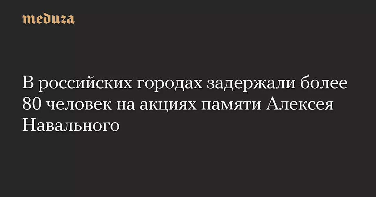 В российских городах задержали более 80 человек на акциях памяти Алексея Навального — Meduza