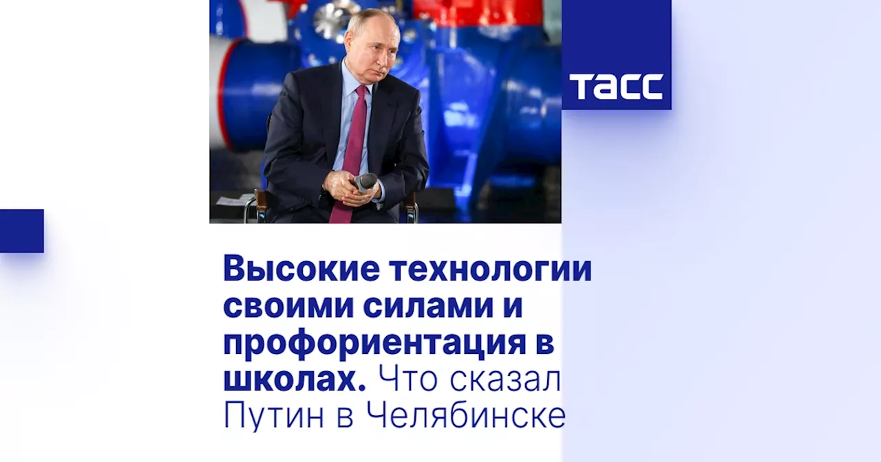 Высокие технологии своими силами и профориентация в школах. Что сказал Путин в Челябинске
