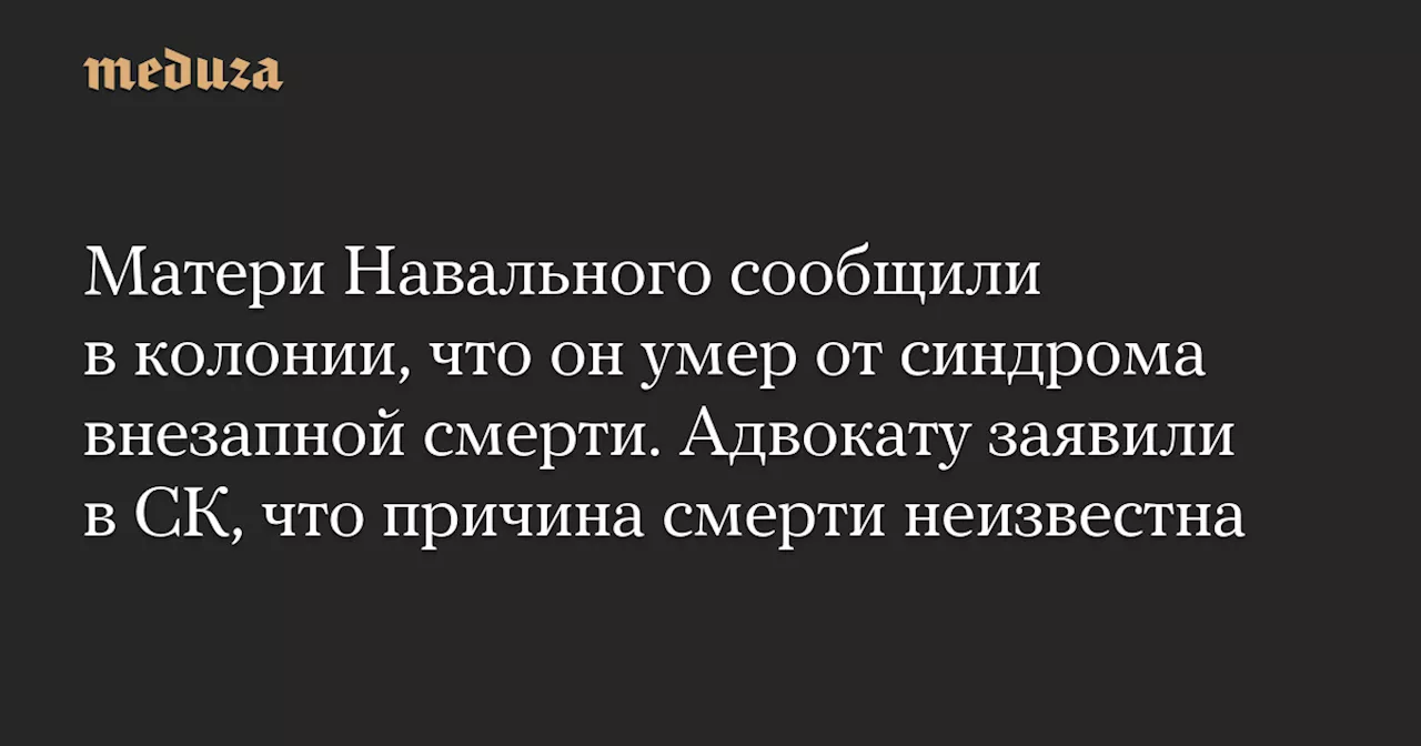 Матери Навального сообщили в колонии, что он умер от синдрома внезапной смерти. Адвокату заявили в СК, что причина смерти неизвестна — Meduza