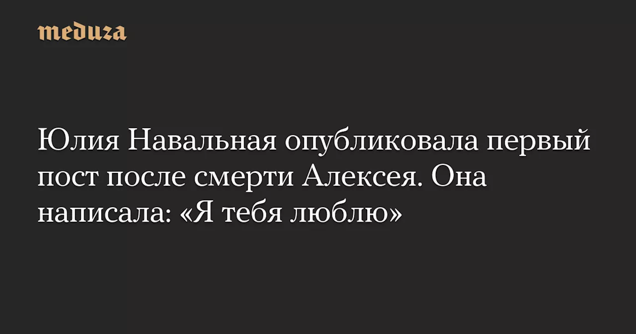 Юлия Навальная опубликовала первый пост после смерти Алексея. Она написала: «Я тебя люблю» — Meduza