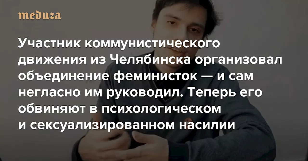 Участник коммунистического движения из Челябинска организовал объединение феминисток — и сам негласно им руководил. Теперь его обвиняют в психологическом и сексуализированном насилии — Meduza