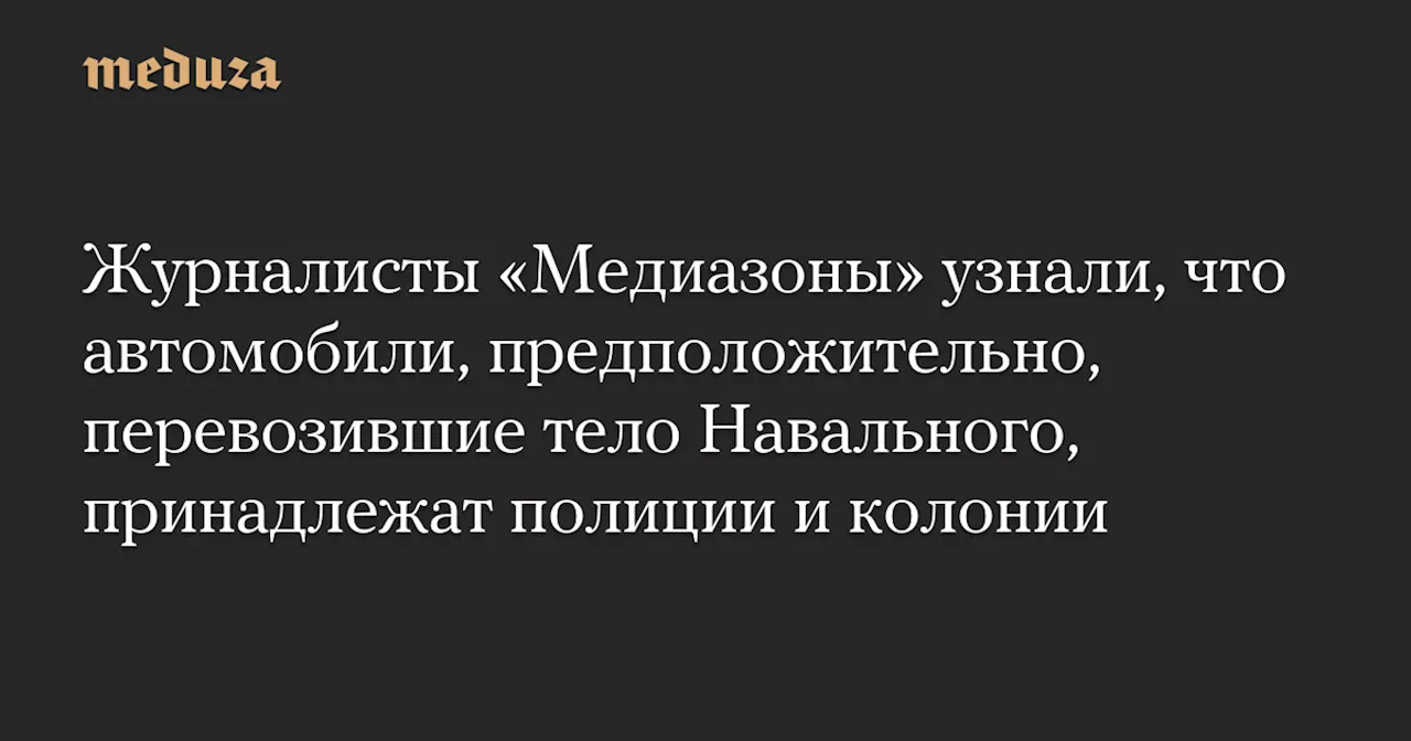 Журналисты «Медиазоны» узнали, что автомобили, предположительно, перевозившие тело Навального, принадлежат полиции и колонии — Meduza