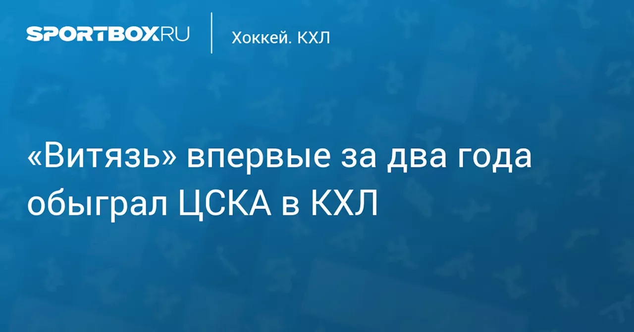 «Витязь» впервые за два года обыграл ЦСКА в КХЛ