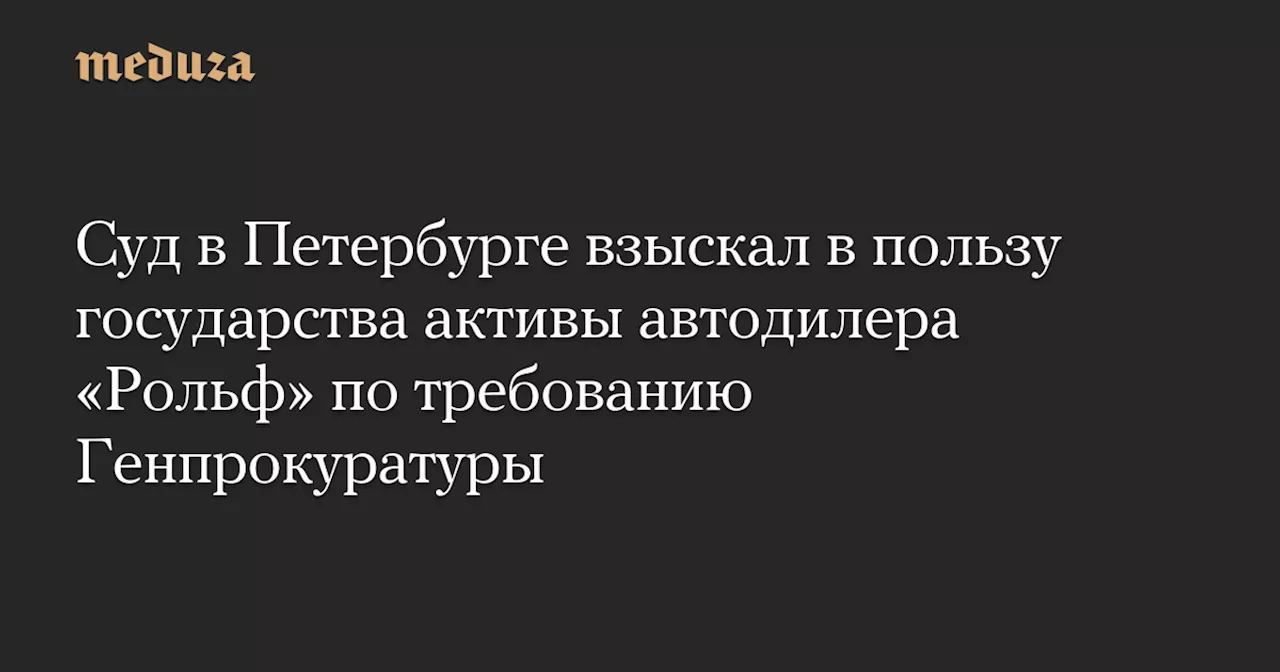 Суд в Петербурге взыскал в пользу государства активы автодилера «Рольф» по требованию Генпрокуратуры — Meduza