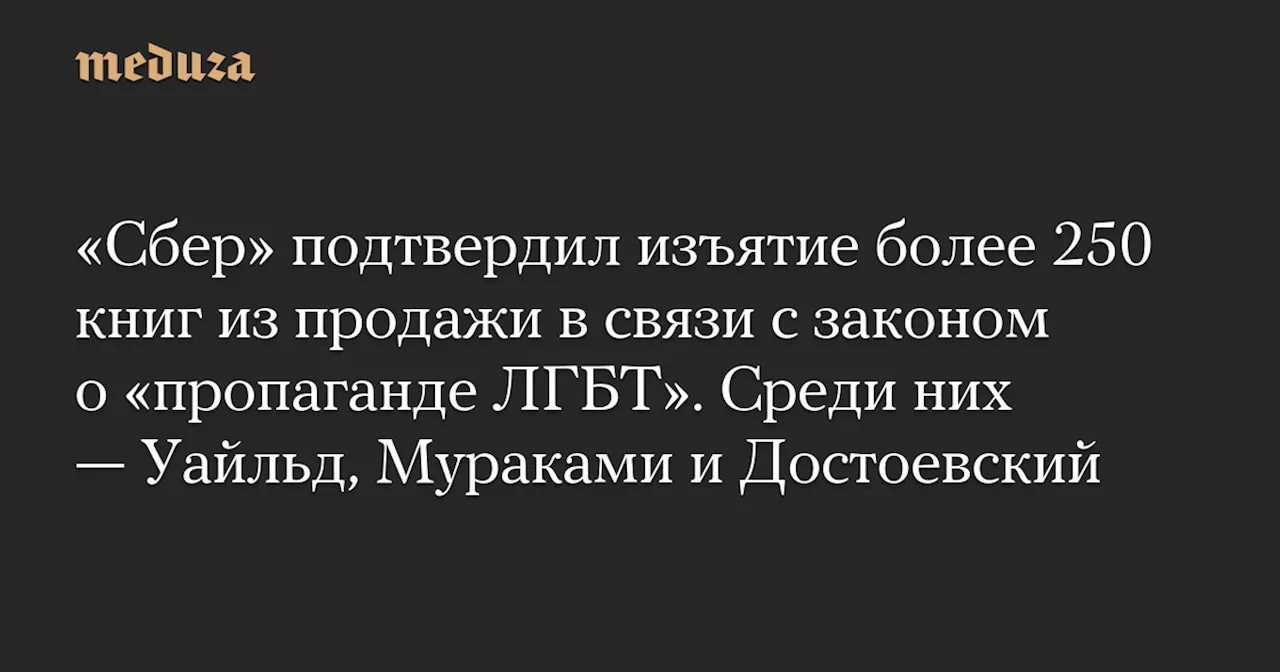 «Сбер» подтвердил изъятие более 250 книг из продажи в связи с законом о «пропаганде ЛГБТ». Среди них — Уайльд, Мураками и Достоевский — Meduza