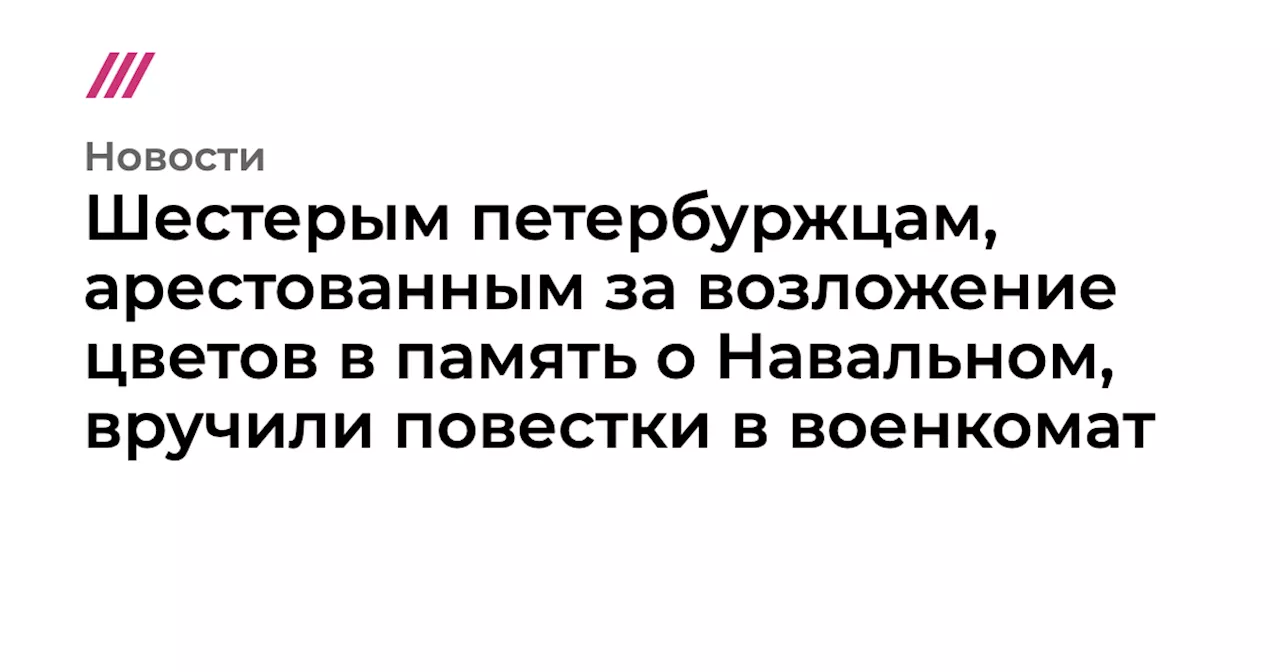 Шестерым петербуржцам, арестованным за возложение цветов в память о Навальном, вручили повестки в военкомат