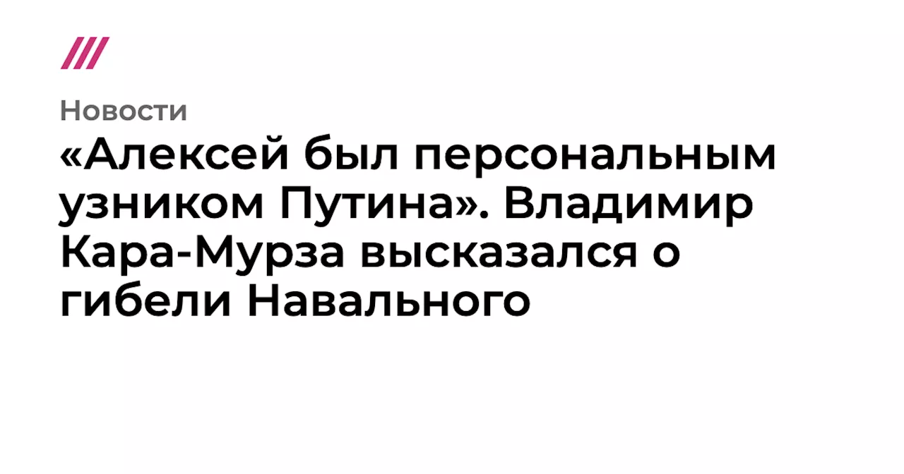 «Алексей был персональным узником Путина». Владимир Кара-Мурза высказался о гибели Навального