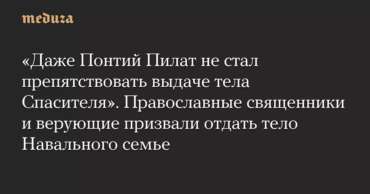 «Даже Понтий Пилат не стал препятствовать выдаче тела Спасителя». Православные священники и верующие призвали отдать тело Навального семье — Meduza