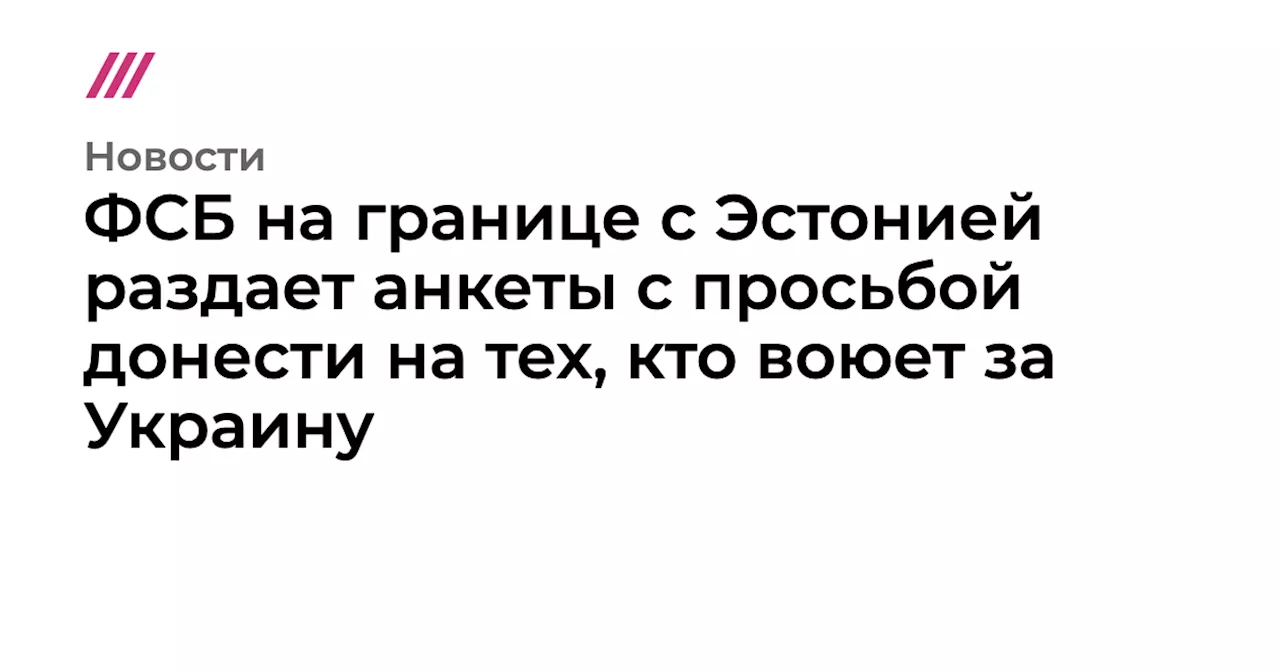 ФСБ на границе с Эстонией раздает анкеты с просьбой донести на тех, кто воюет за Украину