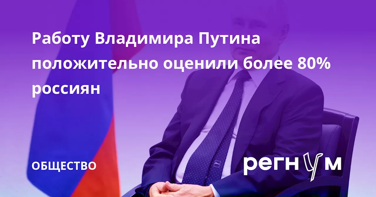 Работу Владимира Путина положительно оценили более 80% россиян