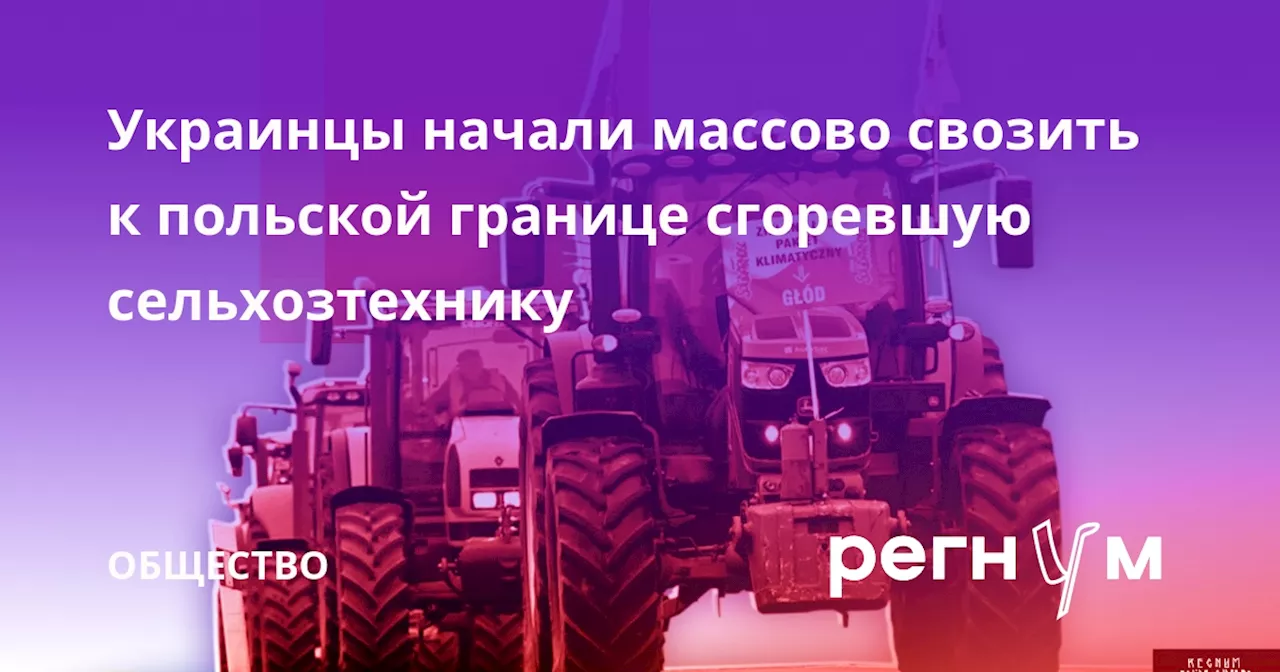 Украинцы начали массово свозить к польской границе сгоревшую сельхозтехнику