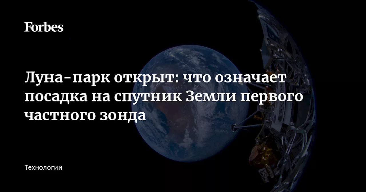 Луна-парк открыт: что означает посадка на спутник Земли первого частного зонда