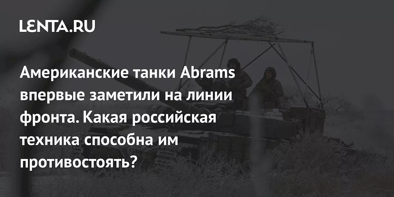 Американские танки Abrams впервые заметили на линии фронта. Какая российская техника способна им противостоять?