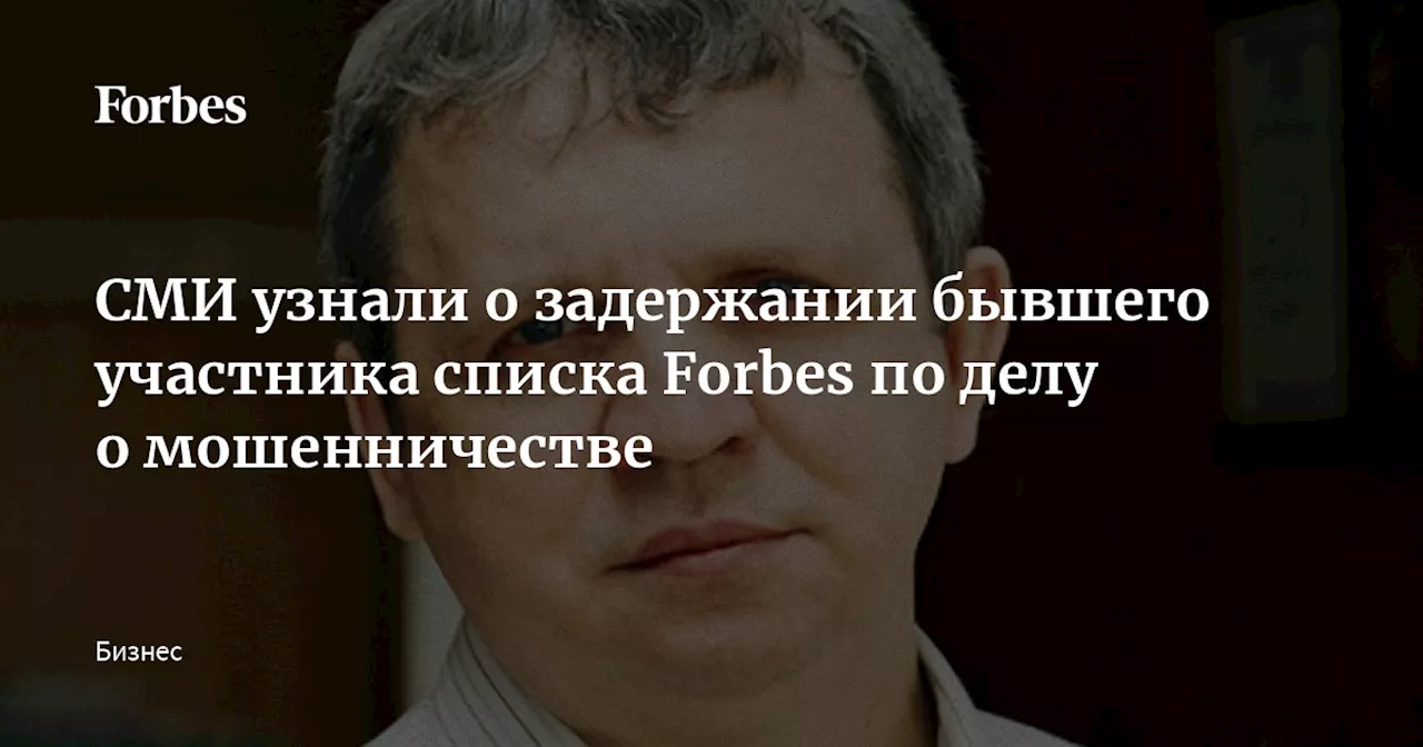 СМИ узнали о задержании бывшего участника списка Forbes по делу о мошенничестве