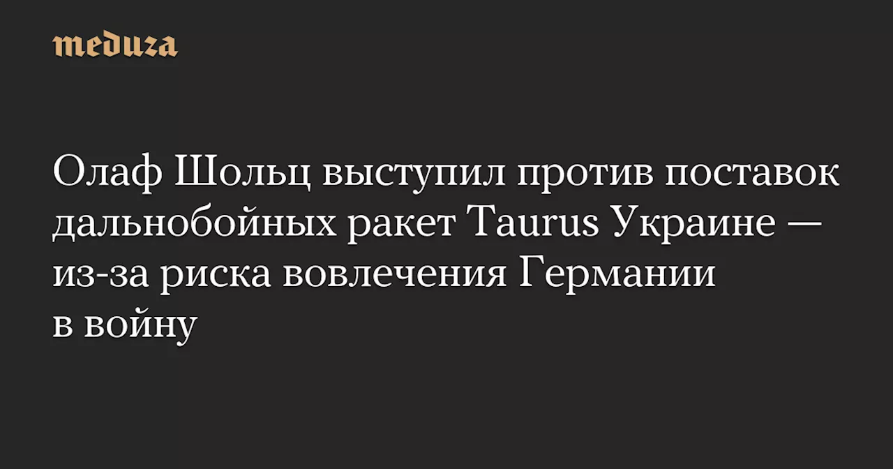 Олаф Шольц выступил против поставок дальнобойных ракет Taurus Украине — из-за риска вовлечения Германии в войну — Meduza