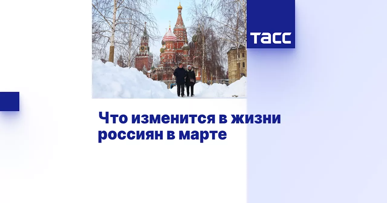 Что изменится в жизни россиян в марте