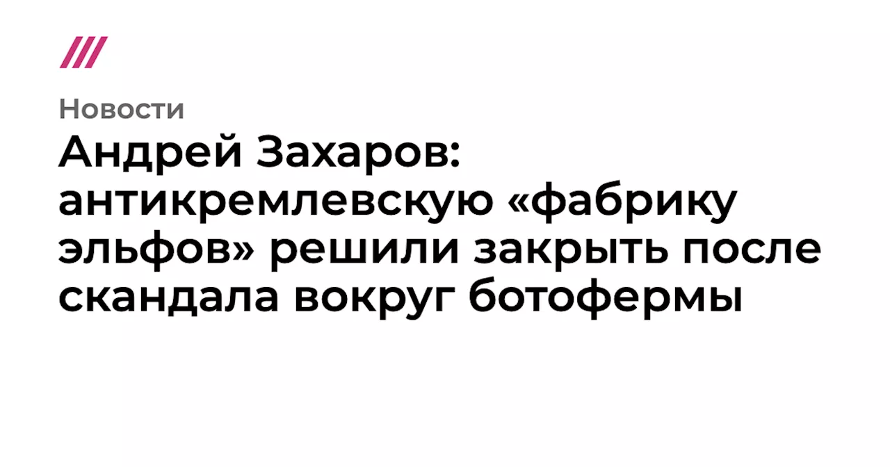 Андрей Захаров: антикремлевскую «фабрику эльфов» решили закрыть после скандала вокруг ботофермы