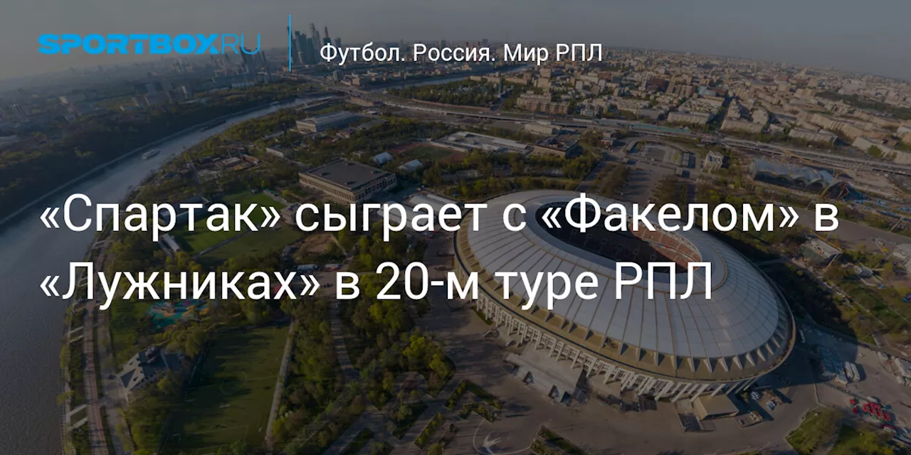 «Спартак» сыграет с «Факелом» в «Лужниках» в 20‑м туре РПЛ