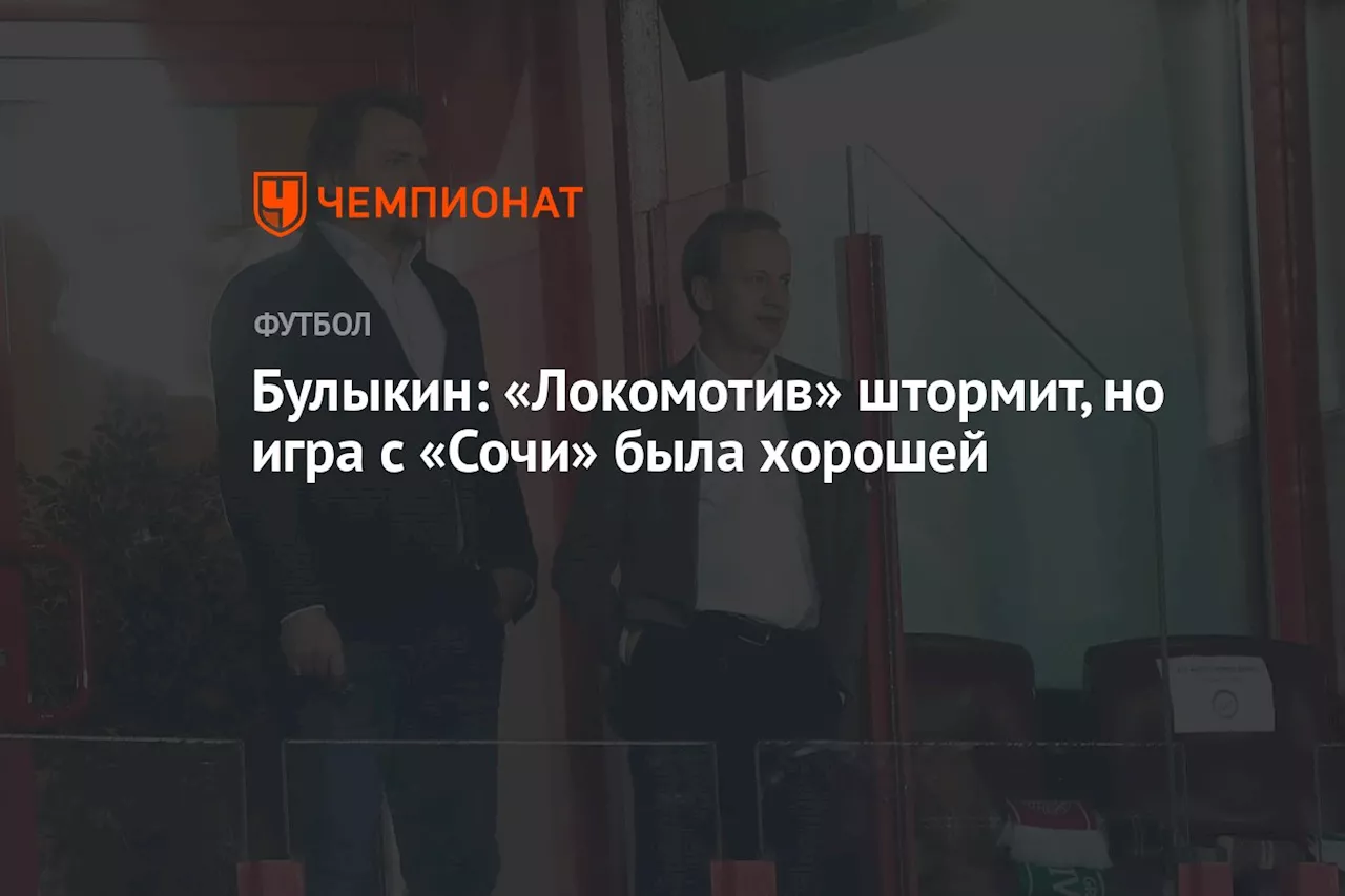 Булыкин: «Локомотив» штормит, но игра с «Сочи» была хорошей