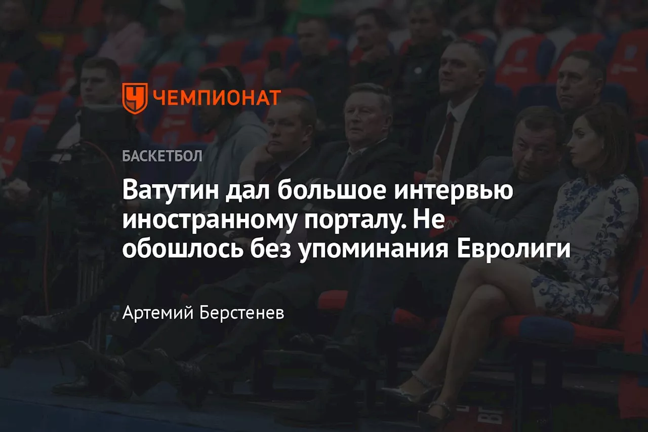 Ватутин дал большое интервью иностранному порталу. Не обошлось без упоминания Евролиги