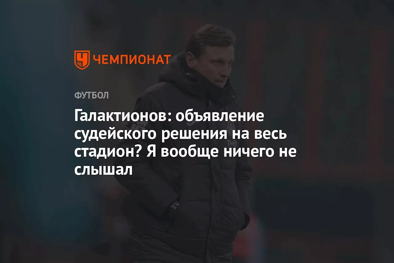 Галактионов: объявление судейского решения на весь стадион? Я вообще ничего не слышал