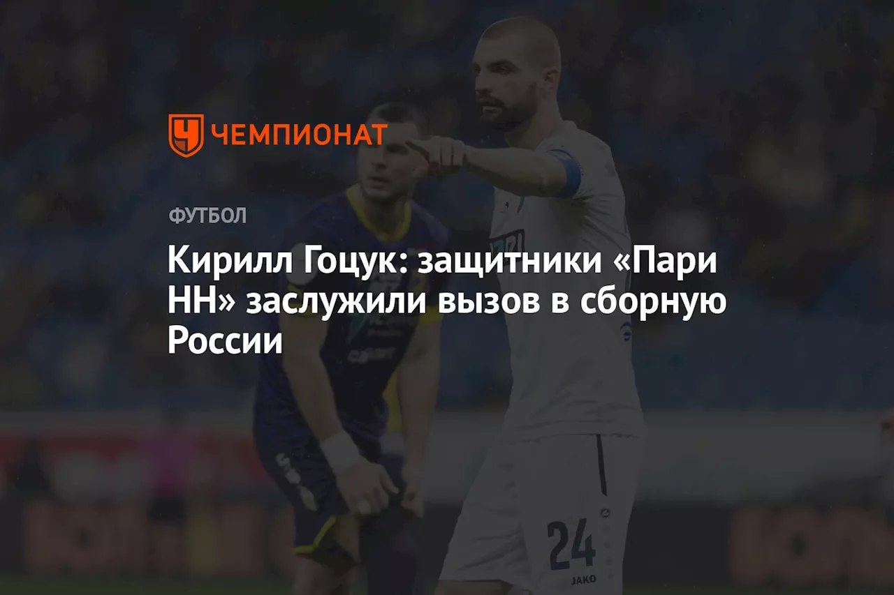 Кирилл Гоцук: защитники «Пари НН» заслужили вызов в сборную России